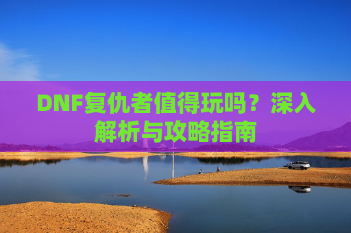 DNF复仇者值得玩吗?深入解析与攻略指南 DNF复仇者值得玩吗?深入解析与攻略指南