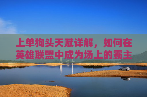 上单狗头天赋详解，如何在英雄联盟中成为场上的霸主