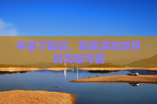 手游下载站,探索游戏世界的无限可能 手游下载站,探索游戏世界的无限可能