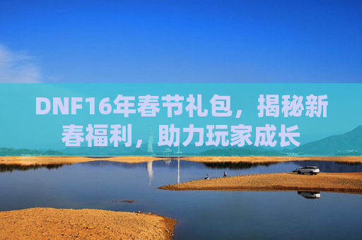 DNF16年春节礼包，揭秘新春福利，助力玩家成长