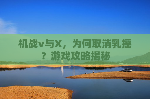 机战v与X，为何取消乳摇？游戏攻略揭秘