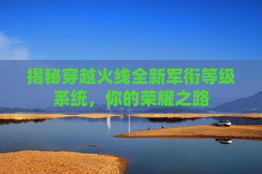 揭秘穿越火线全新军衔等级系统，你的荣耀之路