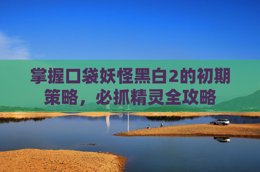 掌握口袋妖怪黑白2的初期策略，必抓精灵全攻略