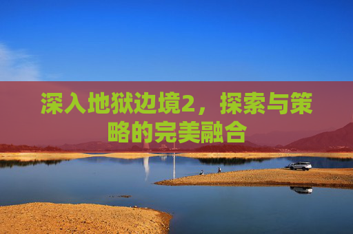 深入地狱边境2，探索与策略的完美融合