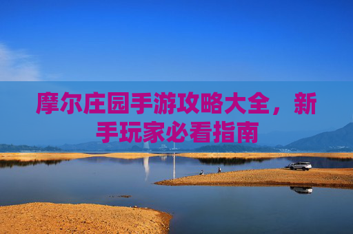 摩尔庄园手游攻略大全,新手玩家必看指南 摩尔庄园手游攻略大全,新手玩家必看指南