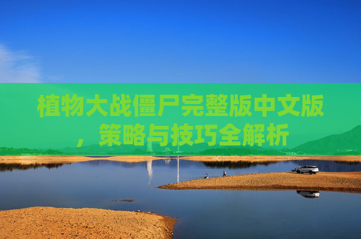 植物大战僵尸完整版中文版，策略与技巧全解析
