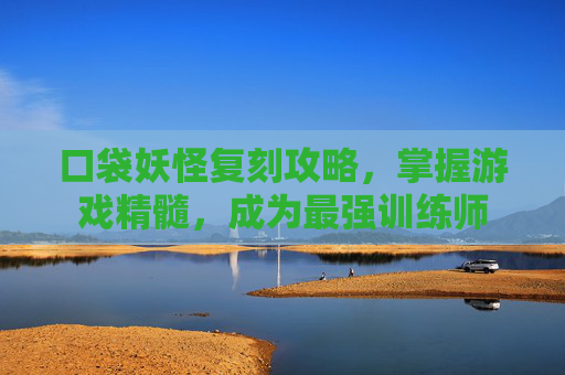 口袋妖怪复刻攻略，掌握游戏精髓，成为最强训练师