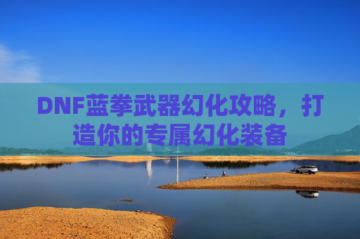DNF蓝拳武器幻化攻略，打造你的专属幻化装备