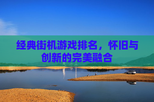 经典街机游戏排名，怀旧与创新的完美融合