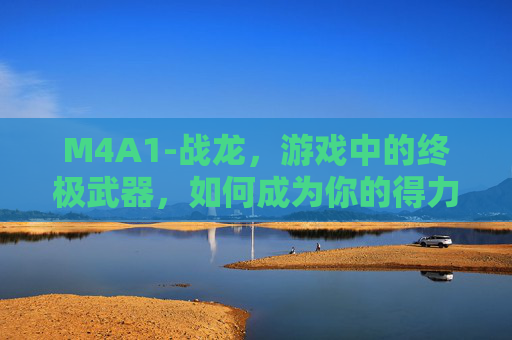 M4A1-战龙，游戏中的终极武器，如何成为你的得力助手？