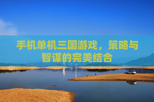 手机单机三国游戏，策略与智谋的完美结合