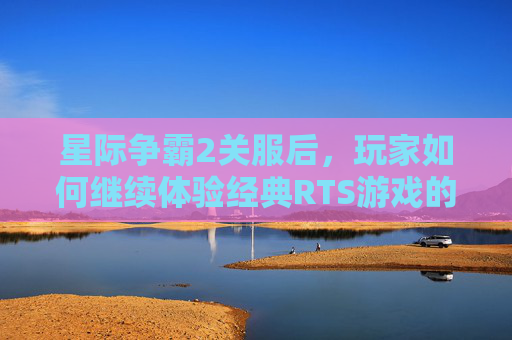 星际争霸2关服后，玩家如何继续体验经典RTS游戏的魅力？