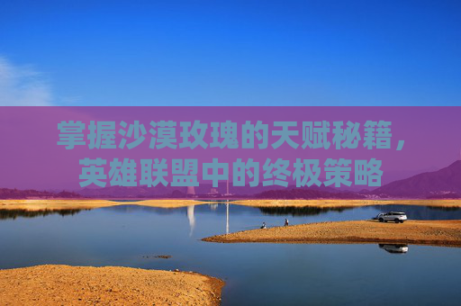掌握沙漠玫瑰的天赋秘籍，英雄联盟中的终极策略