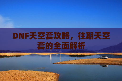 DNF天空套攻略,往期天空套的全面解析 DNF天空套攻略,往期天空套的全面解析