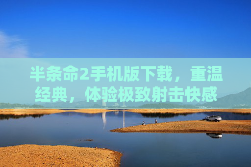 半条命2手机版下载,重温经典,体验极致射击快感 半条命2手机版下载,重温经典,体验极致射击快感