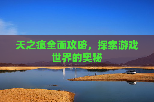 天之痕全面攻略，探索游戏世界的奥秘