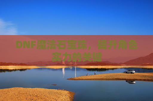 DNF魔法石宝珠,提升角色实力的关键 DNF魔法石宝珠,提升角色实力的关键