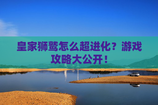 皇家狮鹫怎么超进化？游戏攻略大公开！