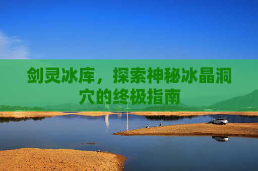 剑灵冰库，探索神秘冰晶洞穴的终极指南
