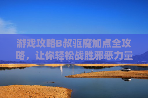 游戏攻略B叔驱魔加点全攻略，让你轻松战胜邪恶力量！