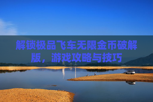 解锁极品飞车无限金币破解版，游戏攻略与技巧
