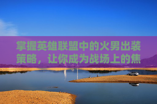 掌握英雄联盟中的火男出装策略，让你成为战场上的焦点！