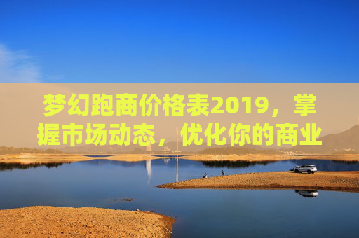 梦幻跑商价格表2019,掌握市场动态,优化你的商业策略 梦幻跑商价格表2019,掌握市场动态,优化你的商业策略