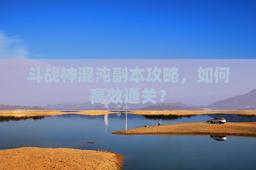 斗战神混沌副本攻略，如何高效通关？