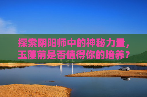 探索阴阳师中的神秘力量，玉藻前是否值得你的培养？