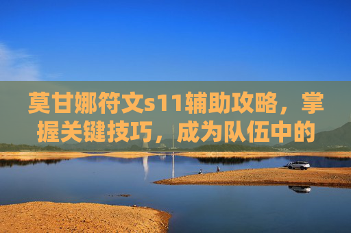 莫甘娜符文s11辅助攻略,掌握关键技巧,成为队伍中的稳定力量 莫甘娜符文s11辅助攻略,掌握关键技巧,成为队伍中的稳定力量