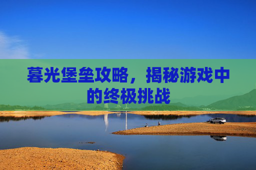 暮光堡垒攻略，揭秘游戏中的终极挑战