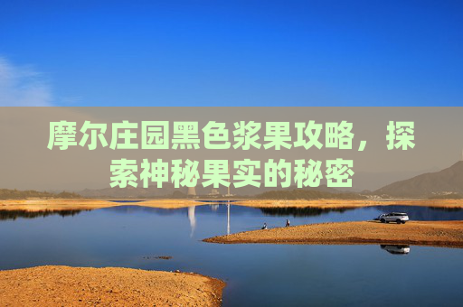 摩尔庄园黑色浆果攻略,探索神秘果实的秘密 摩尔庄园黑色浆果攻略,探索神秘果实的秘密