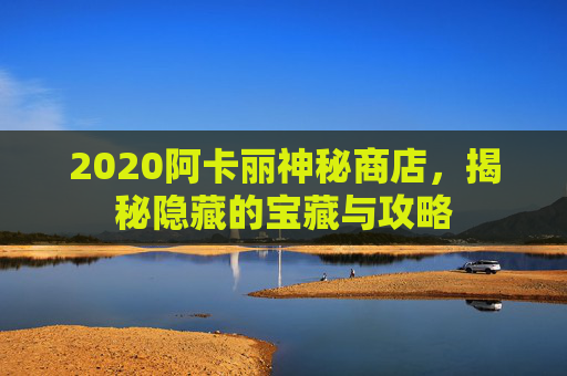 2020阿卡丽神秘商店，揭秘隐藏的宝藏与攻略