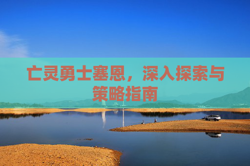 亡灵勇士塞恩，深入探索与策略指南
