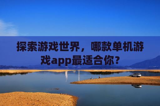 探索游戏世界，哪款单机游戏app最适合你？