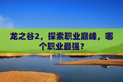 龙之谷2，探索职业巅峰，哪个职业最强？