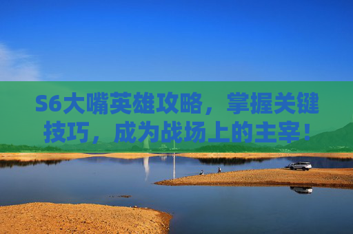 S6大嘴英雄攻略,掌握关键技巧,成为战场上的主宰! S6大嘴英雄攻略,掌握关键技巧,成为战场上的主宰!