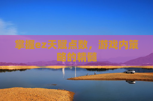 掌握ez天赋点数,游戏内策略的精髓 掌握ez天赋点数,游戏内策略的精髓