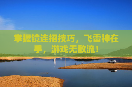 掌握镜连招技巧，飞雷神在手，游戏无敌流！