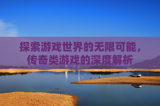 探索游戏世界的无限可能,传奇类游戏的深度解析 探索游戏世界的无限可能,传奇类游戏的深度解析