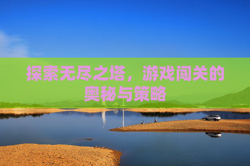 探索无尽之塔，游戏闯关的奥秘与策略
