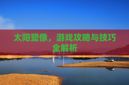 太阳塑像,游戏攻略与技巧全解析 太阳塑像,游戏攻略与技巧全解析