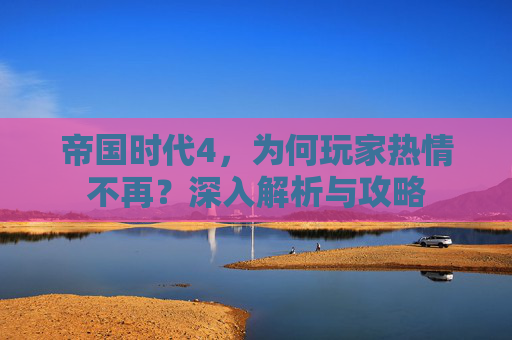 帝国时代4，为何玩家热情不再？深入解析与攻略