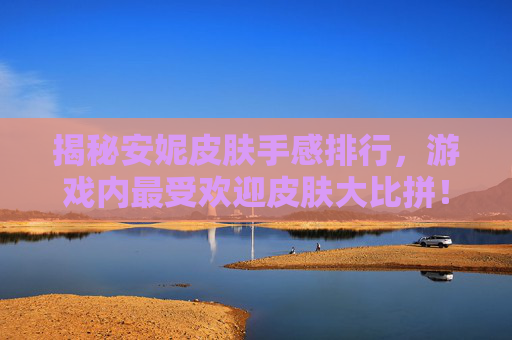 揭秘安妮皮肤手感排行，游戏内最受欢迎皮肤大比拼！