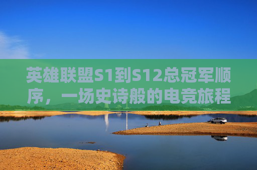 英雄联盟S1到S12总冠军顺序,一场史诗般的电竞旅程 英雄联盟S1到S12总冠军顺序,一场史诗般的电竞旅程