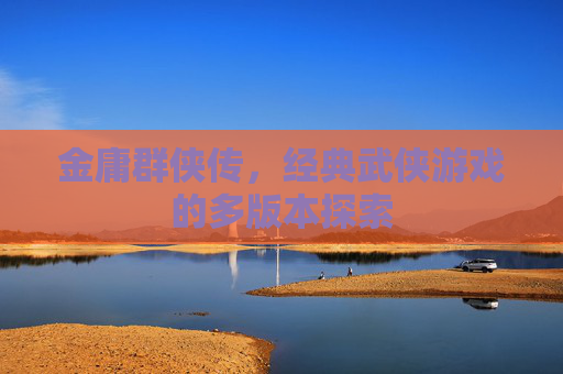 金庸群侠传，经典武侠游戏的多版本探索