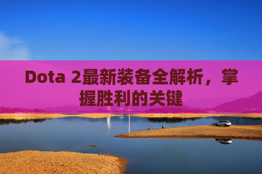 Dota 2最新装备全解析,掌握胜利的关键 Dota 2最新装备全解析,掌握胜利的关键