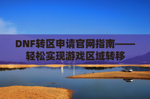 DNF转区申请官网指南——轻松实现游戏区域转移 DNF转区申请官网指南——轻松实现游戏区域转移