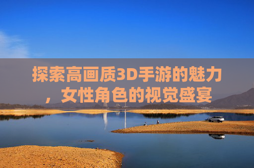 探索高画质3D手游的魅力，女性角色的视觉盛宴