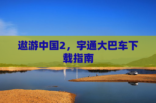 遨游中国2，宇通大巴车下载指南